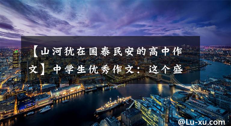 【山河犹在国泰民安的高中作文】中学生优秀作文：这个盛世，如你所愿。