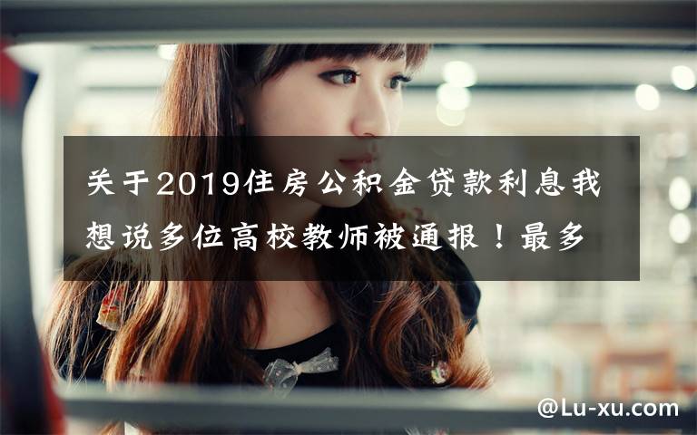 关于2019住房公积金贷款利息我想说多位高校教师被通报！最多一人涉及6所高校……