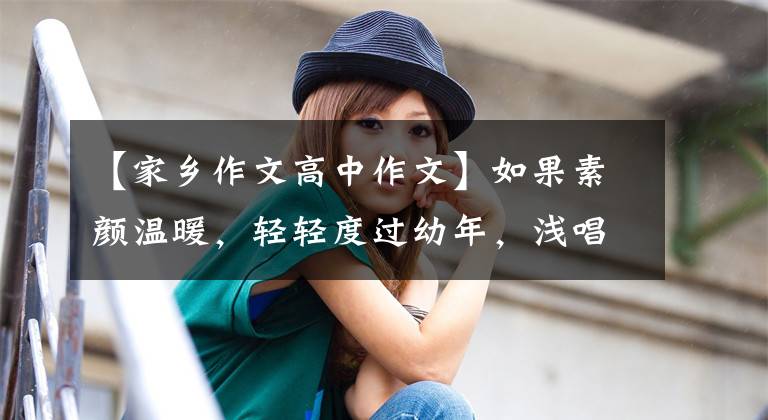 【家乡作文高中作文】如果素颜温暖，轻轻度过幼年，浅唱清欢，欣赏优秀的作文，请欣赏《乡情》
