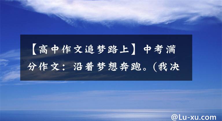 【高中作文追梦路上】中考满分作文：沿着梦想奔跑。(我决不放弃。)。