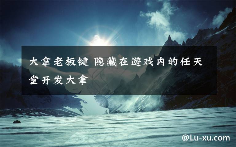 大拿老板键 隐藏在游戏内的任天堂开发大拿