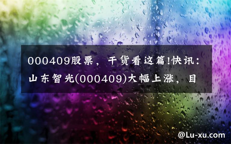 000409股票，干货看这篇!快讯：山东智光(000409)大幅上涨，目前上涨了5.52%