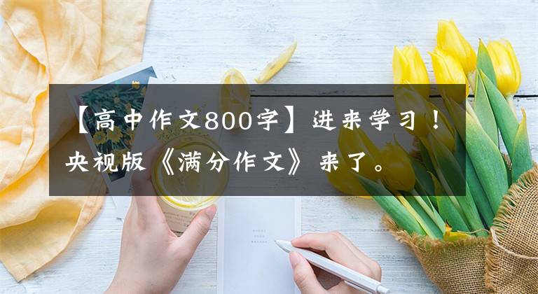 【高中作文800字】进来学习！央视版《满分作文》来了。