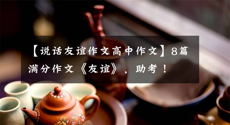 【说话友谊作文高中作文】8篇满分作文《友谊》，助考！