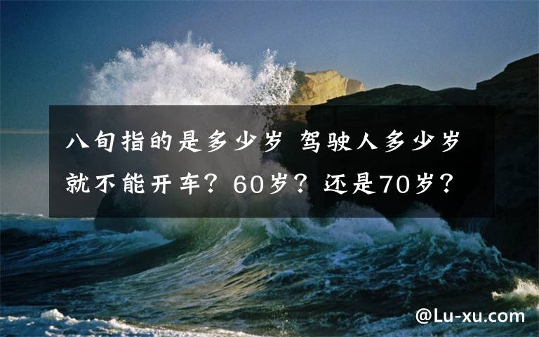 八旬指的是多少岁 驾驶人多少岁就不能开车？60岁？还是70岁？