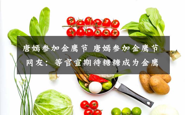 唐嫣参加金鹰节 唐嫣参加金鹰节 网友：等官宣期待糖糖成为金鹰女神