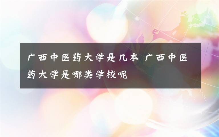 广西中医药大学是几本 广西中医药大学是哪类学校呢