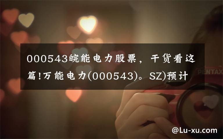 000543皖能电力股票，干货看这篇!万能电力(000543)。SZ)预计半年归母净利润同比减少76.12%-83.68%。
