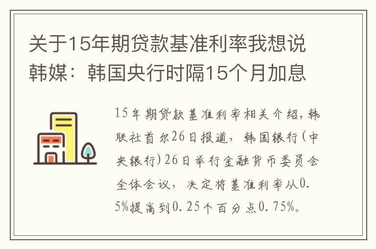 关于15年期贷款基准利率我想说韩媒：韩国央行时隔15个月加息 将基准利率上调至0.75%