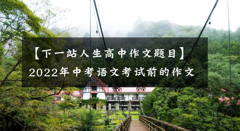 【下一站人生高中作文题目】2022年中考语文考试前的作文猜想(12度高频选题作文)