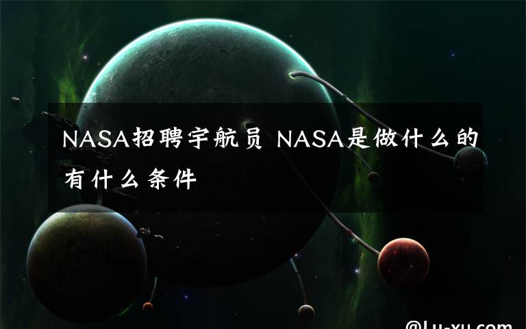 NASA招聘宇航员 NASA是做什么的有什么条件