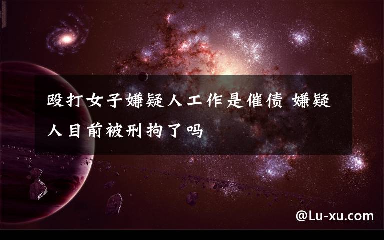 殴打女子嫌疑人工作是催债 嫌疑人目前被刑拘了吗