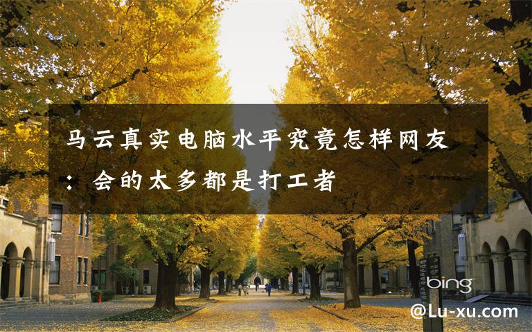 马云真实电脑水平究竟怎样网友：会的太多都是打工者