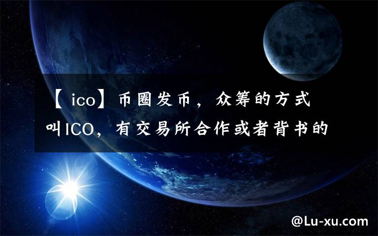 【 ico】币圈发币，众筹的方式叫ICO，有交易所合作或者背书的叫IEO