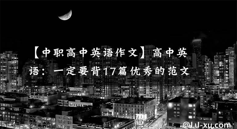 【中职高中英语作文】高中英语：一定要背17篇优秀的范文，包含各种话题，教你写作文，带20