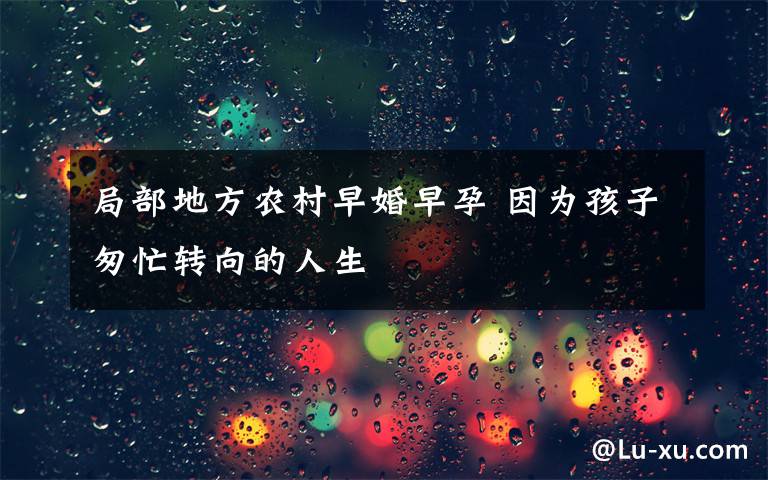 局部地方农村早婚早孕 因为孩子匆忙转向的人生
