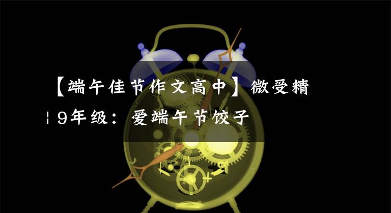 【端午佳节作文高中】微受精| 9年级：爱端午节饺子