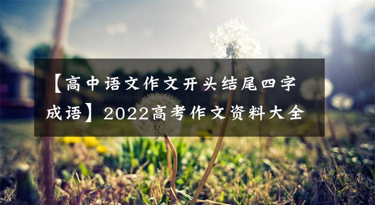 【高中语文作文开头结尾四字成语】2022高考作文资料大全：高考作文万能开始，结束