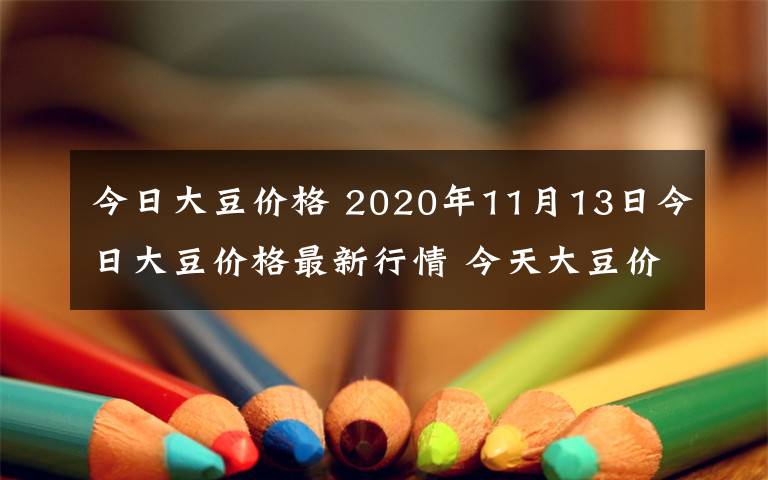 今日大豆价格 2020年11月13日今日大豆价格最新行情 今天大豆价格一览表