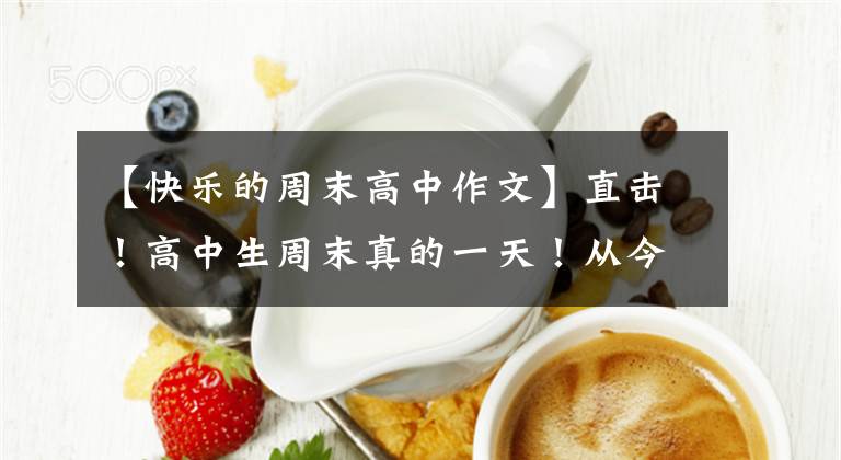 【快乐的周末高中作文】直击！高中生周末真的一天！从今天开始成为勤奋自律的人