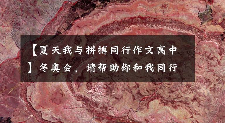 【夏天我与拼搏同行作文高中】冬奥会，请帮助你和我同行|从痛苦到骄傲，请牢记冬奥会奋斗的时间。