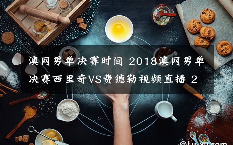 澳网男单决赛时间 2018澳网男单决赛西里奇VS费德勒视频直播 2018澳网决赛赛程时间表