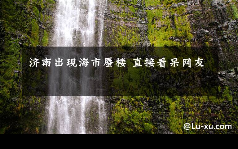 济南出现海市蜃楼 直接看呆网友