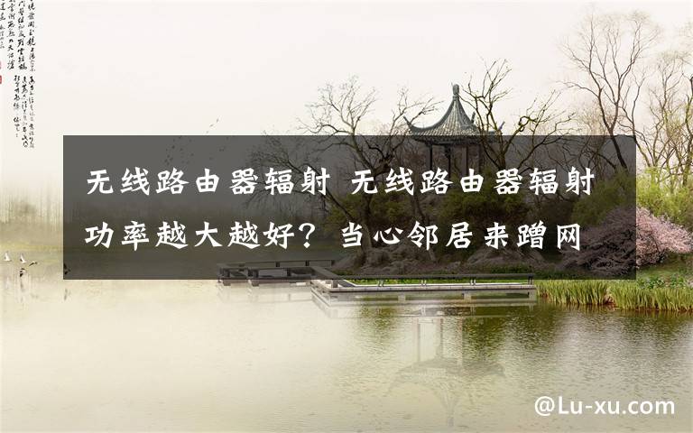 无线路由器辐射 无线路由器辐射功率越大越好？当心邻居来蹭网