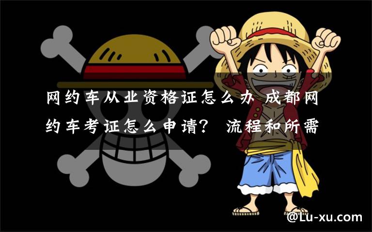 网约车从业资格证怎么办 成都网约车考证怎么申请？ 流程和所需材料瞧这里