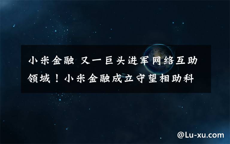 小米金融 又一巨头进军网络互助领域！小米金融成立守望相助科技有限公司，两位联合创始人加持