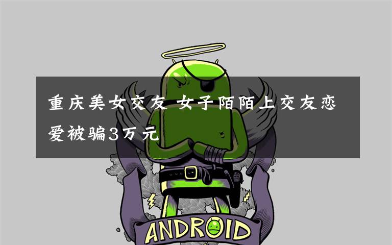 重庆美女交友 女子陌陌上交友恋爱被骗3万元