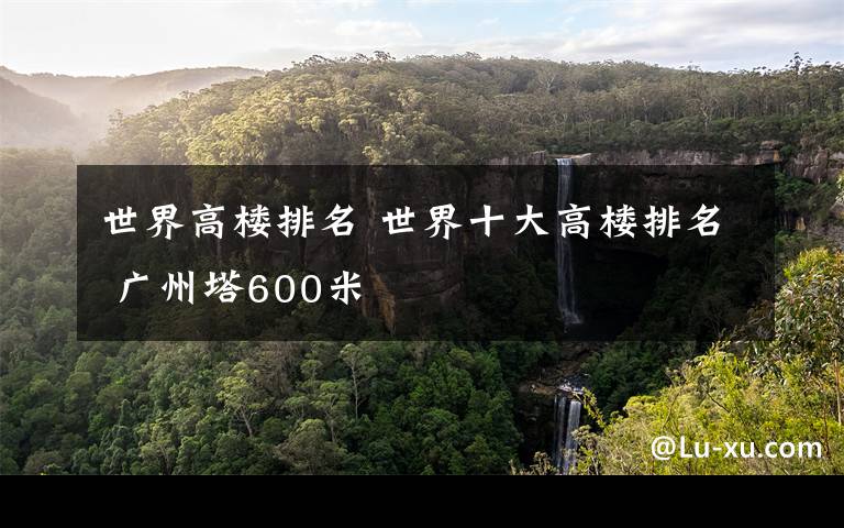 世界高楼排名 世界十大高楼排名 广州塔600米