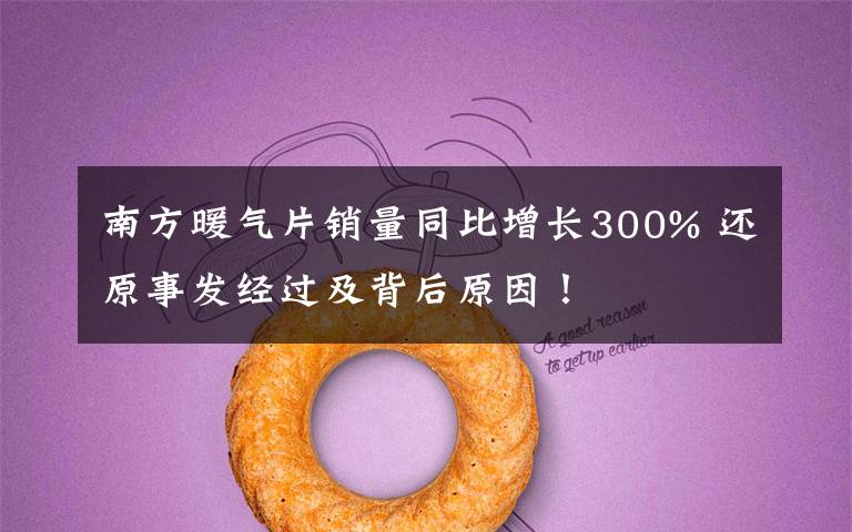 南方暖气片销量同比增长300% 还原事发经过及背后原因！
