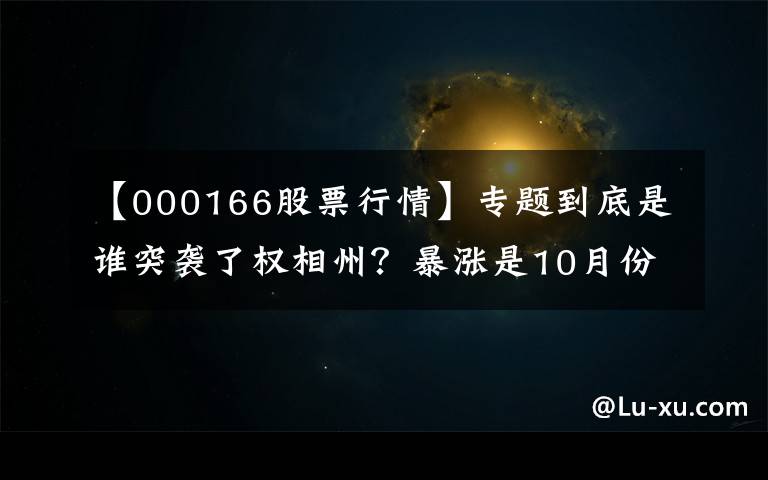 【000166股票行情】专题到底是谁突袭了权相州？暴涨是10月份的激增，寻找炫技。