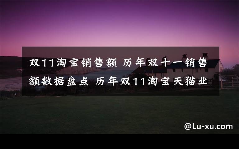 双11淘宝销售额 历年双十一销售额数据盘点 历年双11淘宝天猫业绩分析