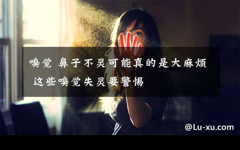 嗅觉 鼻子不灵可能真的是大麻烦 这些嗅觉失灵要警惕