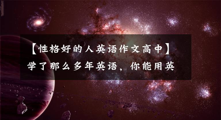 【性格好的人英语作文高中】学了那么多年英语，你能用英语描述自己或别人是什么样的人吗？