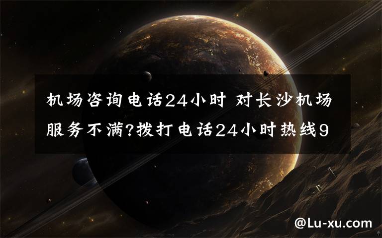 机场咨询电话24小时 对长沙机场服务不满?拨打电话24小时热线96777
