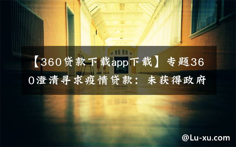 【360贷款下载app下载】专题360澄清寻求疫情贷款：未获得政府贷款 无申请计划