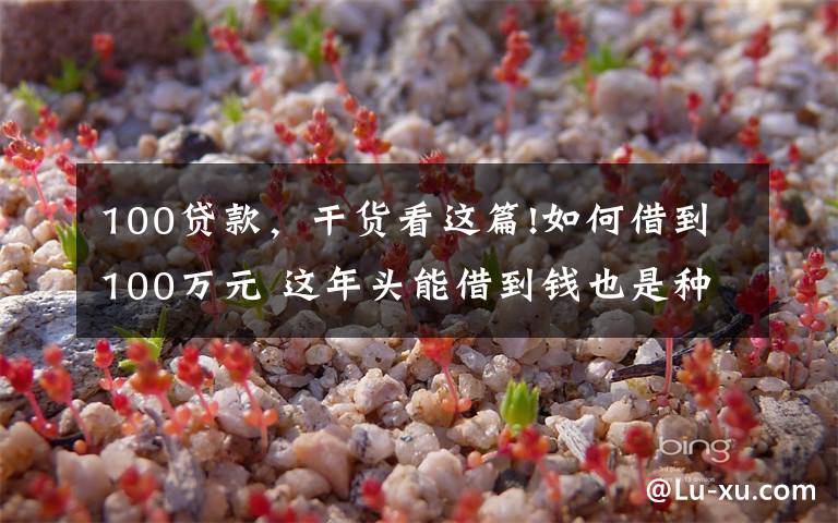 100贷款，干货看这篇!如何借到100万元 这年头能借到钱也是种本事儿
