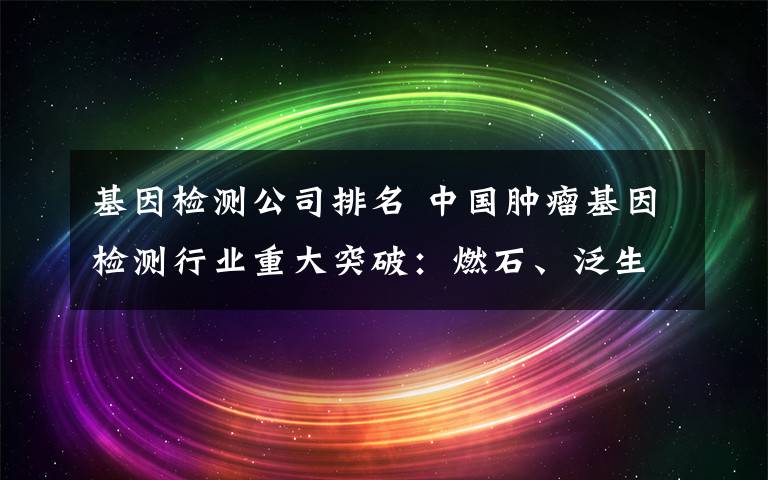 基因检测公司排名 中国肿瘤基因检测行业重大突破：燃石、泛生子同时冲击纳斯达克