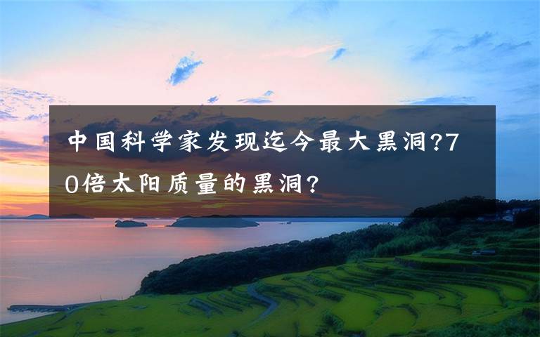 中国科学家发现迄今最大黑洞?70倍太阳质量的黑洞?