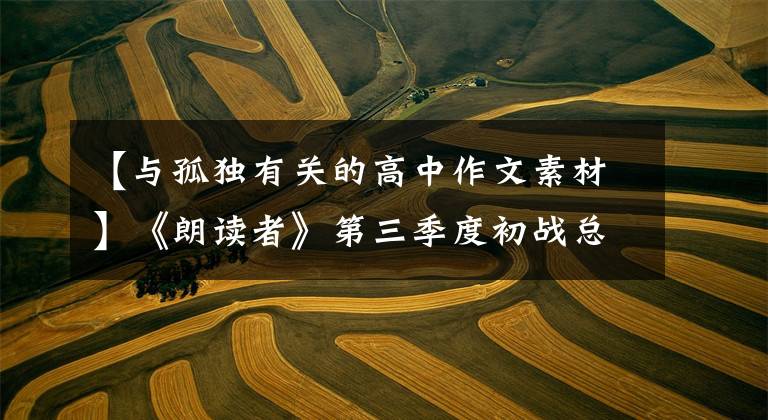 【与孤独有关的高中作文素材】《朗读者》第三季度初战总结：主题24个，满分素材24套，美丽动人。
