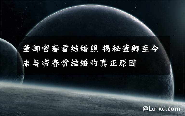 董卿密春雷结婚照 揭秘董卿至今未与密春雷结婚的真正原因