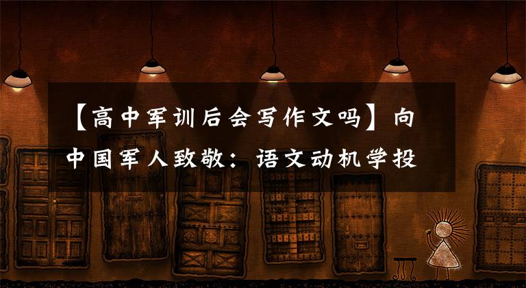 【高中军训后会写作文吗】向中国军人致敬：语文动机学投稿范文分享：军训篇
