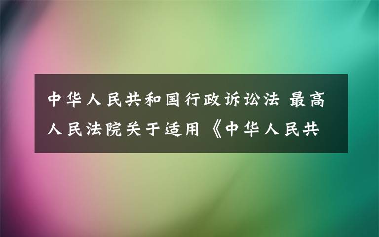 中华人民共和国行政诉讼法 最高人民法院关于适用《中华人民共和国行政诉讼法》的解释