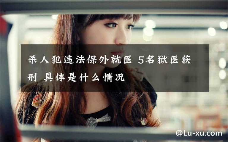 杀人犯违法保外就医 5名狱医获刑 具体是什么情况