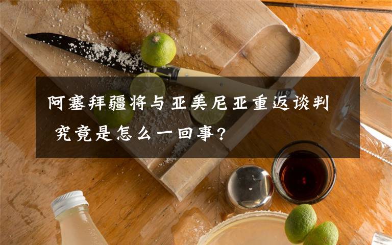 阿塞拜疆将与亚美尼亚重返谈判 究竟是怎么一回事?