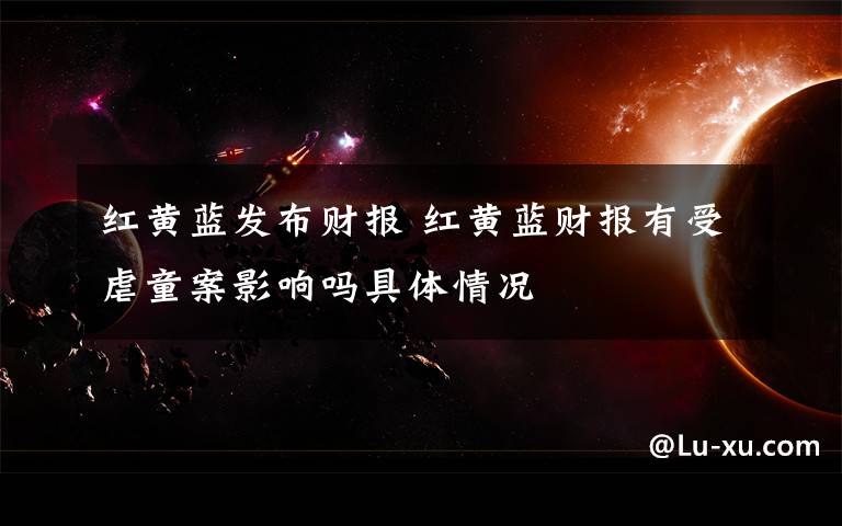 红黄蓝发布财报 红黄蓝财报有受虐童案影响吗具体情况