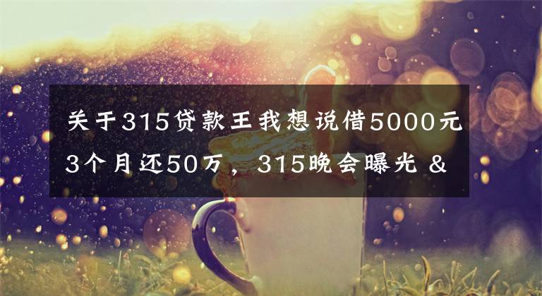 关于315贷款王我想说借5000元3个月还50万，315晚会曝光 "714高炮"黑幕，涉及融360等多家网贷平台，中概互金股昨夜大跳水